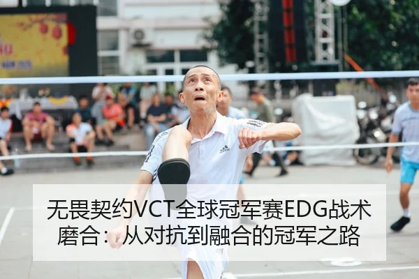 无畏契约VCT全球冠军赛EDG战术磨合：从对抗到融合的冠军之路