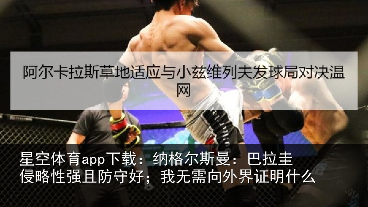 星空体育app下载:纳格尔斯曼:巴拉圭侵略性强且防守好;我无需向外界证明什么
