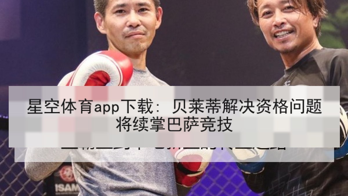 星空体育app下载: 贝莱蒂解决资格问题将续掌巴萨竞技