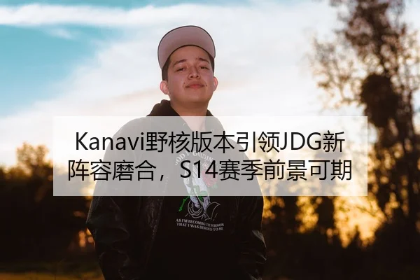 Kanavi野核版本引领JDG新阵容磨合，S14赛季前景可期