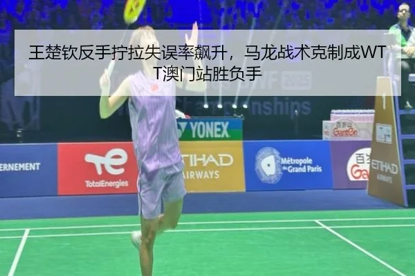 王楚钦反手拧拉失误率飙升，马龙战术克制成WTT澳门站胜负手