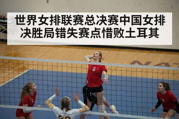世界女排联赛总决赛中国女排决胜局错失赛点惜败土耳其