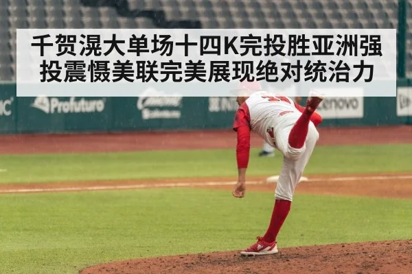 千贺滉大单场十四K完投胜亚洲强投震慑美联完美展现绝对统治力