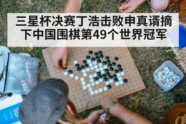 三星杯决赛丁浩击败申真谞摘下中国围棋第49个世界冠军
