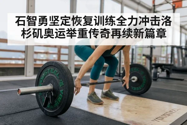 石智勇坚定恢复训练全力冲击洛杉矶奥运举重传奇再续新篇章