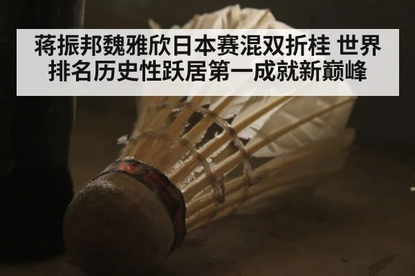 蒋振邦魏雅欣日本赛混双折桂 世界排名历史性跃居第一成就新巅峰
