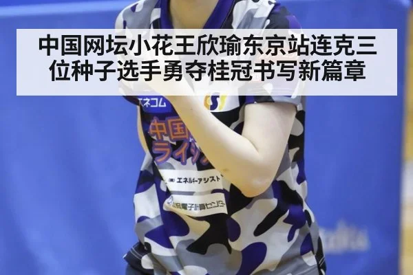 中国网坛小花王欣瑜东京站连克三位种子选手勇夺桂冠书写新篇章