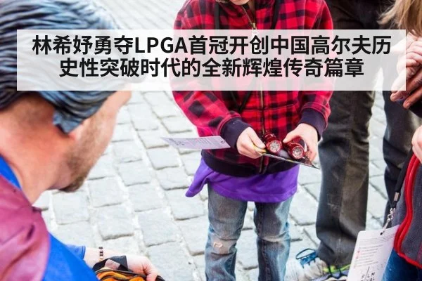 林希妤勇夺LPGA首冠开创中国高尔夫历史性突破时代的全新辉煌传奇篇章