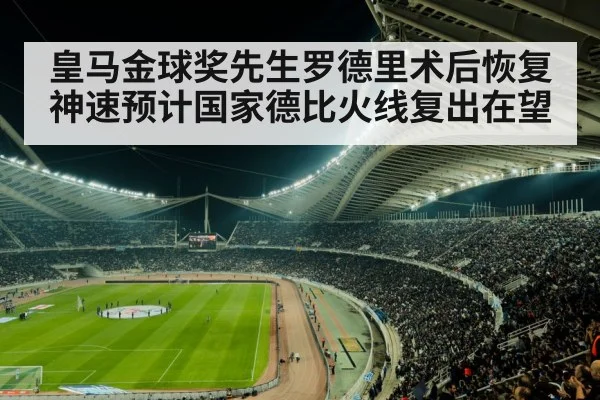 皇马金球奖先生罗德里术后恢复神速预计国家德比火线复出在望